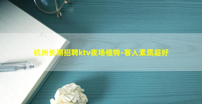 杭州长期招聘ktv夜场模特-客人素质超好